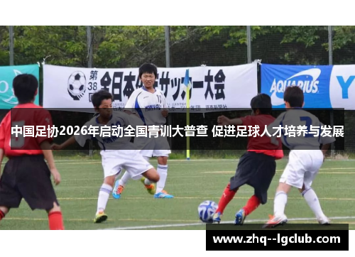 中国足协2026年启动全国青训大普查 促进足球人才培养与发展 中国足协2026年启动全国青训大普查 促进足球人才培养与发展