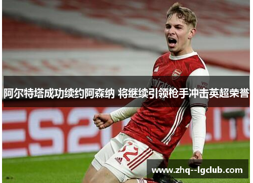 阿尔特塔成功续约阿森纳 将继续引领枪手冲击英超荣誉